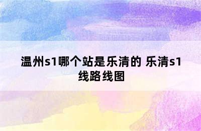 温州s1哪个站是乐清的 乐清s1线路线图